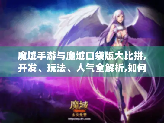 魔域手游与魔域口袋版大比拼,开发、玩法、人气全解析,如何选看这！