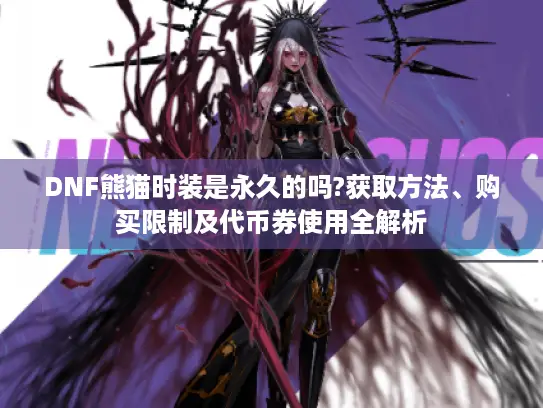 DNF熊猫时装是永久的吗?获取方法、购买限制及代币券使用全解析