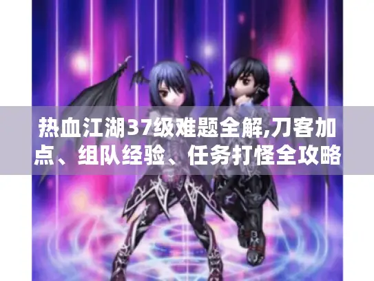 热血江湖37级难题全解,刀客加点、组队经验、任务打怪全攻略