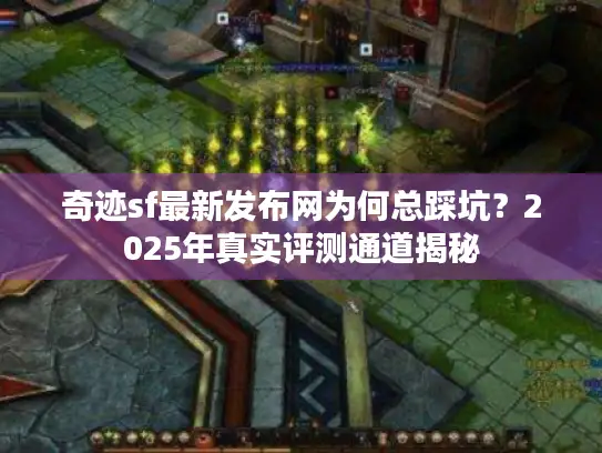 奇迹sf最新发布网为何总踩坑？2025年真实评测通道揭秘