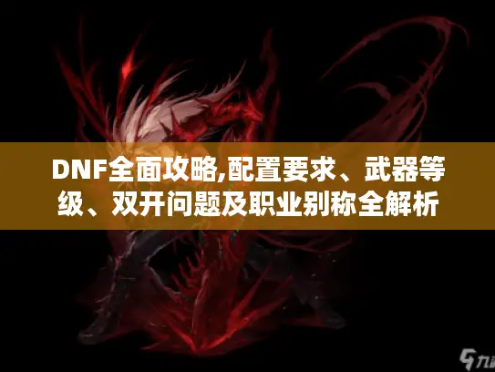 DNF全面攻略,配置要求、武器等级、双开问题及职业别称全解析 DNF全面攻略,配置要求、武器等级、双开问题及职业别称全解析