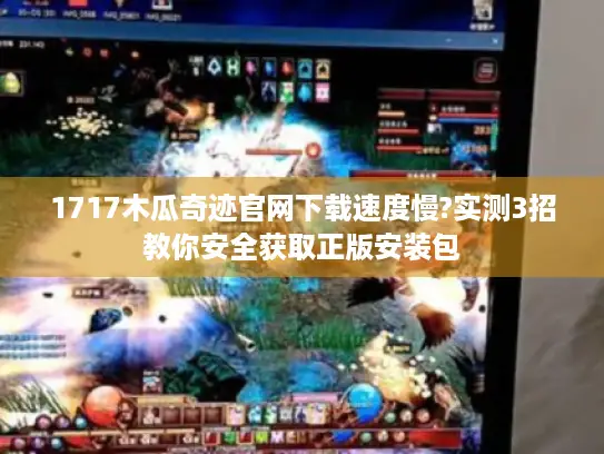 1717木瓜奇迹官网下载速度慢?实测3招教你安全获取正版安装包