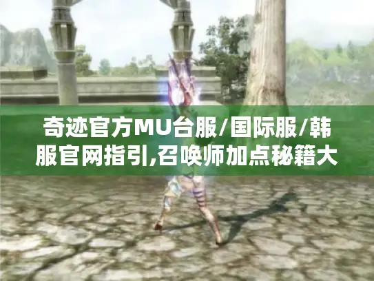 奇迹官方MU台服/国际服/韩服官网指引,召唤师加点秘籍大公开！