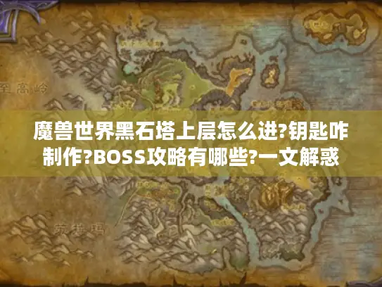 魔兽世界黑石塔上层怎么进?钥匙咋制作?BOSS攻略有哪些?一文解惑