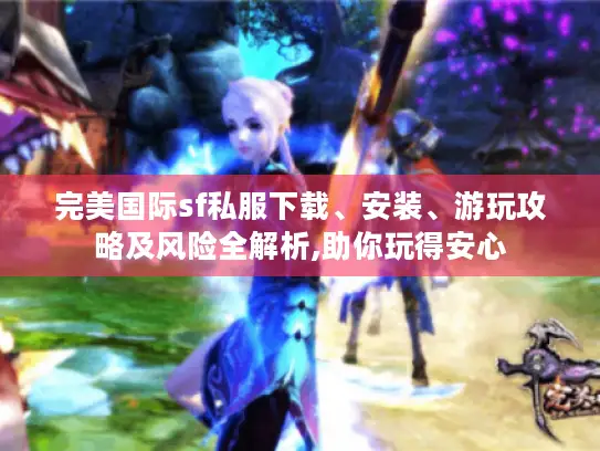 完美国际sf私服下载、安装、游玩攻略及风险全解析,助你玩得安心 完美国际sf私服下载、安装、游玩攻略及风险全解析,助你玩得安心