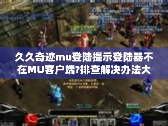 久久奇迹mu登陆提示登陆器不在MU客户端?排查解决办法大揭秘！