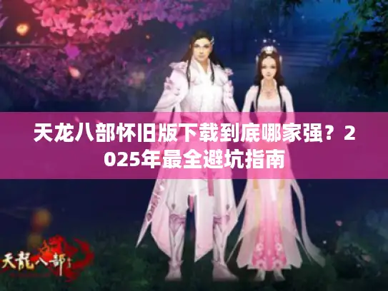 天龙八部怀旧版下载到底哪家强？2025年最全避坑指南