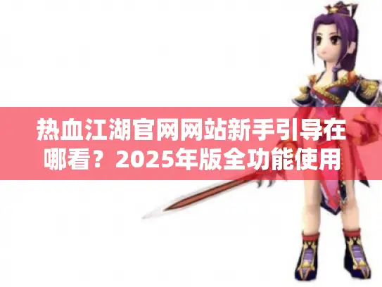热血江湖官网网站新手引导在哪看？2025年版全功能使用手册