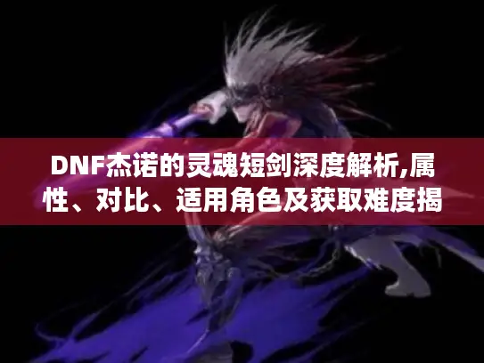 DNF杰诺的灵魂短剑深度解析,属性、对比、适用角色及获取难度揭秘