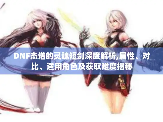 DNF杰诺的灵魂短剑深度解析,属性、对比、适用角色及获取难度揭秘