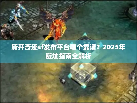 新开奇迹sf发布平台哪个靠谱？2025年避坑指南全解析