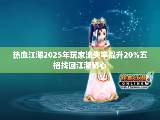热血江湖2025年玩家流失率提升20%五招找回江湖初心 热血江湖2025年玩家流失率提升20%五招找回江湖初心