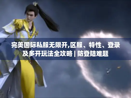 完美国际私服无限开,区服、特性、登录及多开玩法全攻略 | 防登陆难题
