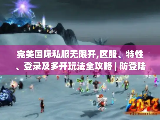 完美国际私服无限开,区服、特性、登录及多开玩法全攻略 | 防登陆难题