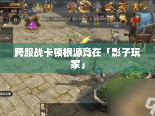 跨服战卡顿根源竟在「影子玩家」 跨服战卡顿根源竟在「影子玩家」