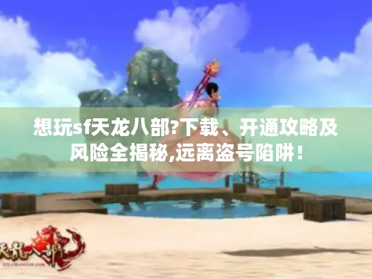 想玩sf天龙八部?下载、开通攻略及风险全揭秘,远离盗号陷阱！