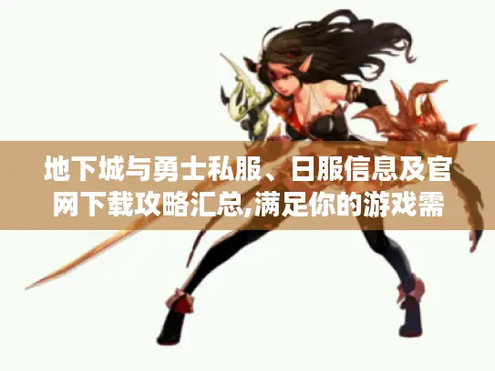 地下城与勇士私服、日服信息及官网下载攻略汇总,满足你的游戏需求！
