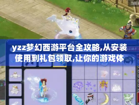 yzz梦幻西游平台全攻略,从安装使用到礼包领取,让你的游戏体验大幅提升 yzz梦幻西游平台全攻略,从安装使用到礼包领取,让你的游戏体验大幅提升