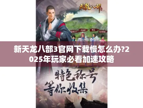 新天龙八部3官网下载慢怎么办?2025年玩家必看加速攻略