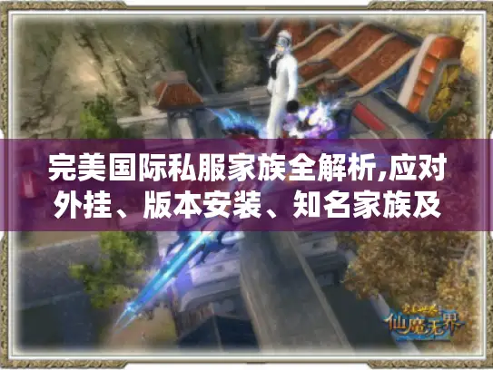 完美国际私服家族全解析,应对外挂、版本安装、知名家族及加入指南