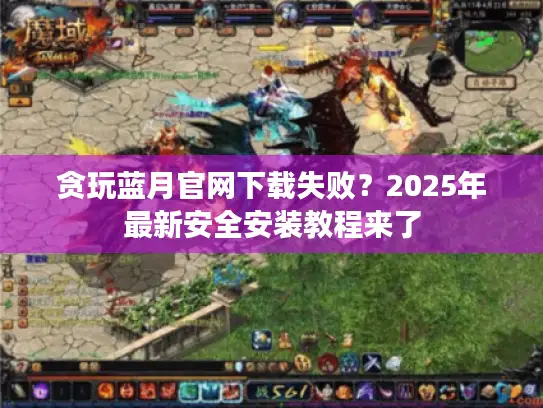 贪玩蓝月官网下载失败？2025年最新安全安装教程来了