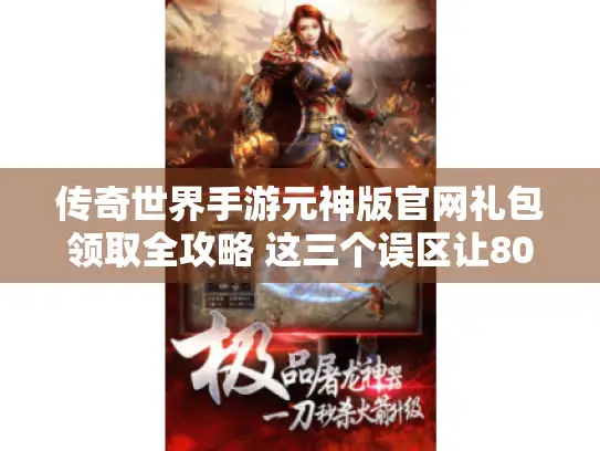 传奇世界手游元神版官网礼包领取全攻略 这三个误区让80%玩家错过隐藏福利