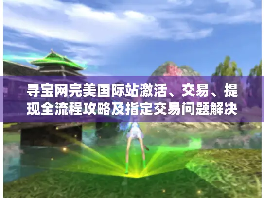 寻宝网完美国际站激活、交易、提现全流程攻略及指定交易问题解决办法