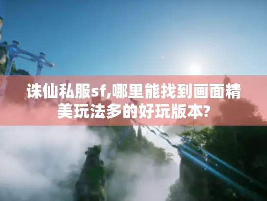 诛仙私服sf,哪里能找到画面精美玩法多的好玩版本?