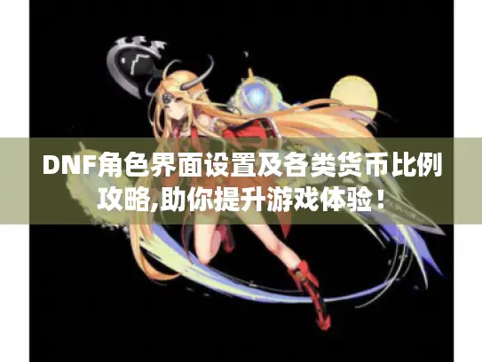 DNF角色界面设置及各类货币比例攻略,助你提升游戏体验！