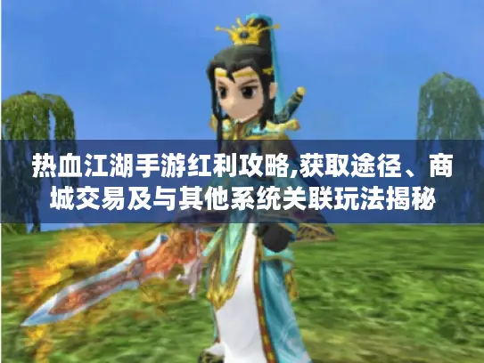 热血江湖手游红利攻略,获取途径、商城交易及与其他系统关联玩法揭秘
