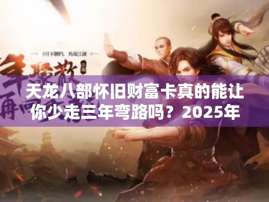 天龙八部怀旧财富卡真的能让你少走三年弯路吗？2025年玩家实测报告