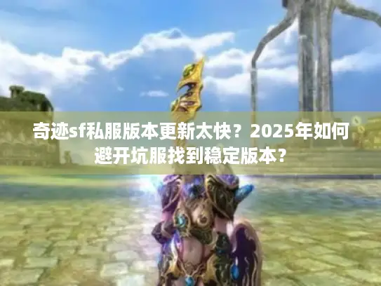 奇迹sf私服版本更新太快？2025年如何避开坑服找到稳定版本？