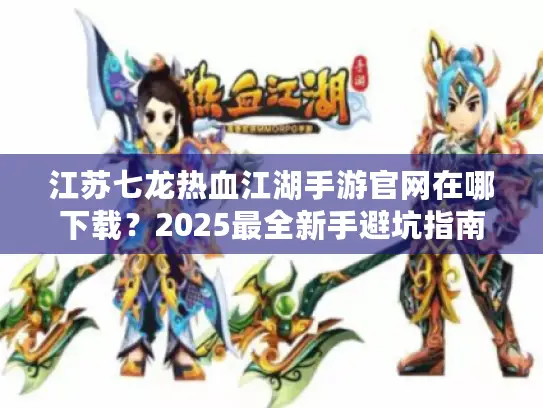 江苏七龙热血江湖手游官网在哪下载？2025最全新手避坑指南