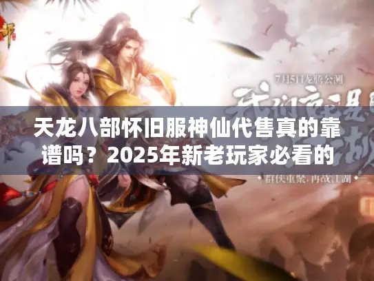 天龙八部怀旧服神仙代售真的靠谱吗？2025年新老玩家必看的避坑指南