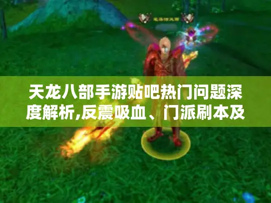 天龙八部手游贴吧热门问题深度解析,反震吸血、门派刷本及技能升级攻略