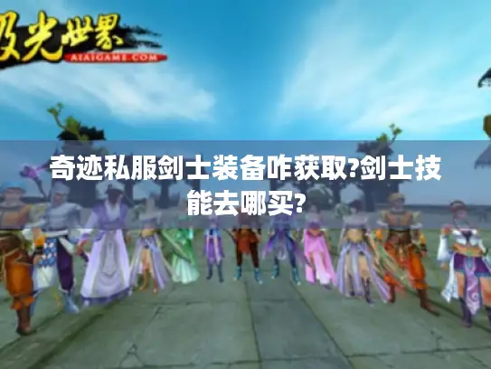 奇迹私服剑士装备咋获取?剑士技能去哪买? 奇迹私服剑士装备咋获取?剑士技能去哪买?