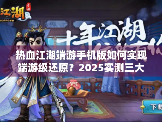 热血江湖端游手机版如何实现端游级还原？2025实测三大优化升级