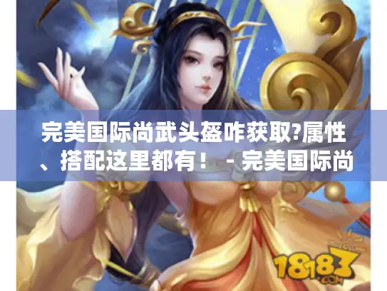 完美国际尚武头盔咋获取?属性、搭配这里都有！ - 完美国际尚武