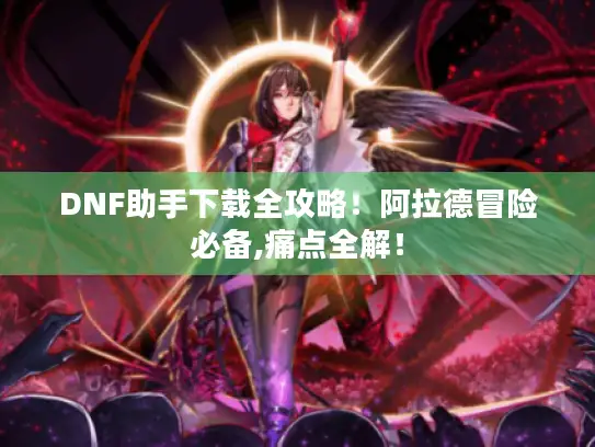 DNF助手下载全攻略！阿拉德冒险必备,痛点全解！