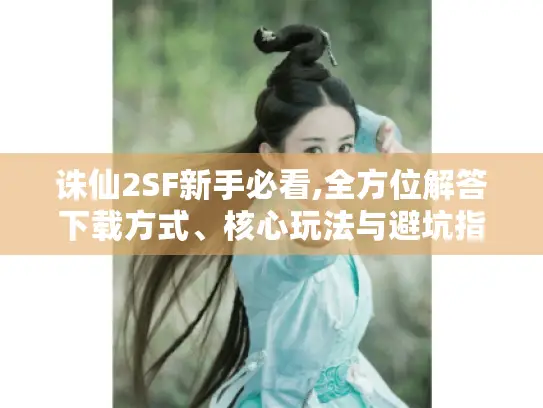 诛仙2SF新手必看,全方位解答下载方式、核心玩法与避坑指南