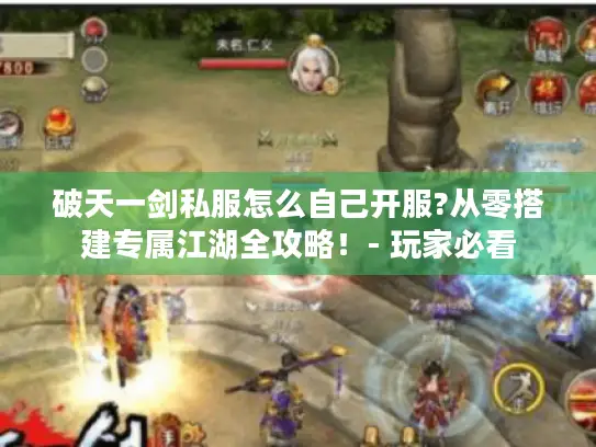 破天一剑私服怎么自己开服?从零搭建专属江湖全攻略!- 玩家必看 破天一剑私服怎么自己开服?从零搭建专属江湖全攻略!- 玩家必看