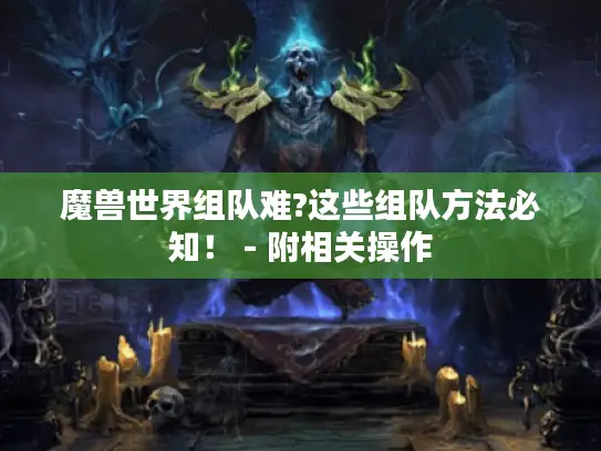 魔兽世界组队难?这些组队方法必知! - 附相关操作 魔兽世界组队难?这些组队方法必知! - 附相关操作