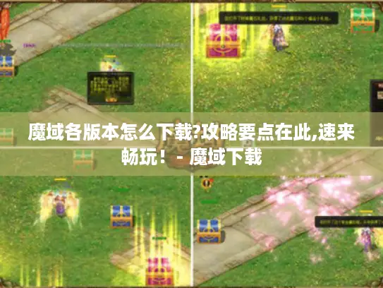 魔域各版本怎么下载?攻略要点在此,速来畅玩！- 魔域下载