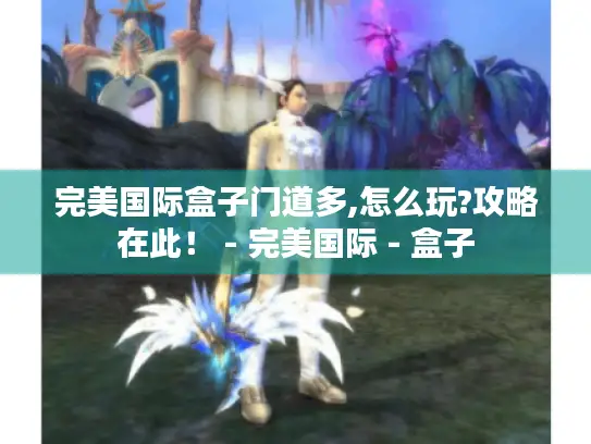 完美国际盒子门道多,怎么玩?攻略在此！ - 完美国际 - 盒子