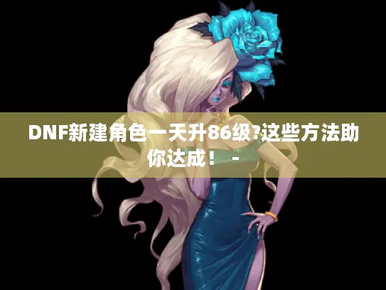 DNF新建角色一天升86级?这些方法助你达成！ -