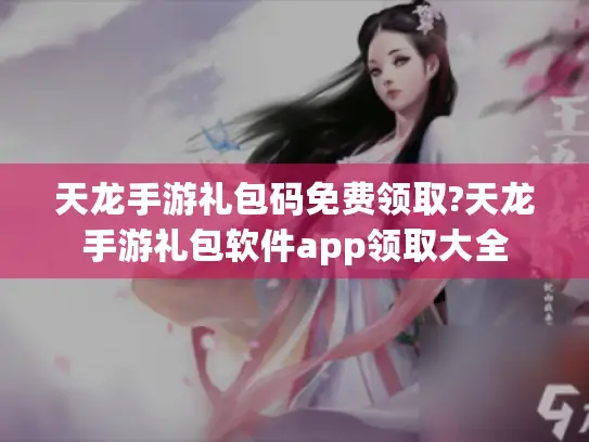 天龙手游礼包码免费领取?天龙手游礼包软件app领取大全