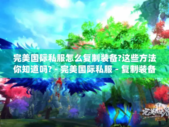 完美国际私服怎么复制装备?这些方法你知道吗? - 完美国际私服 - 复制装备