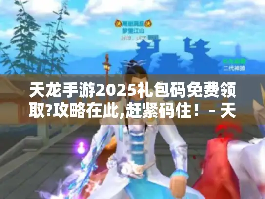 天龙手游2025礼包码免费领取?攻略在此,赶紧码住！- 天龙手游玩家必备