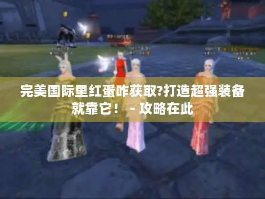 完美国际里红蛋咋获取?打造超强装备就靠它！ - 攻略在此