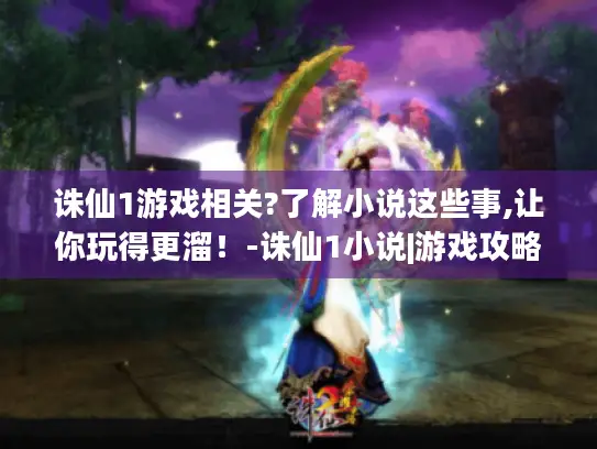 诛仙1游戏相关?了解小说这些事,让你玩得更溜！-诛仙1小说|游戏攻略